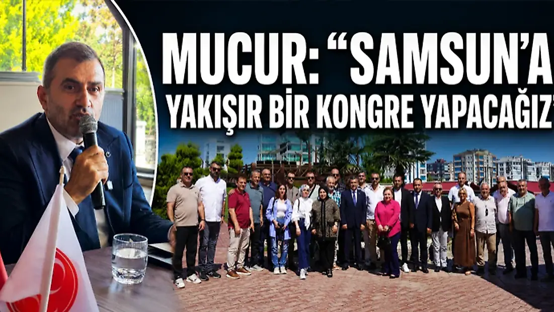 Mucur: “Samsun’a Yakışır Bir Kongre Yapacağız”