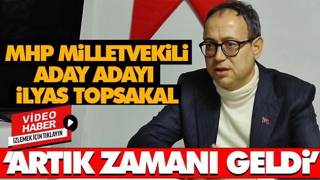 MHP'Lİ İlyas Topsakal 'Artık Zamanı Geldi'