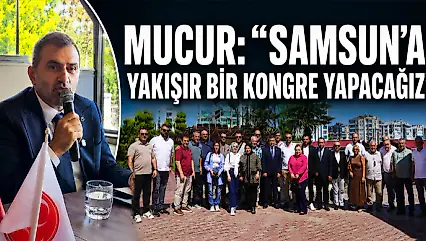 Mucur: 'Samsun'a Yakışır Bir Kongre Yapacağız'