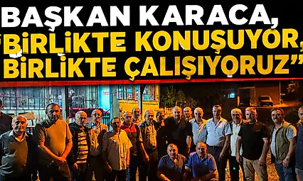 Başkan Karaca, 'Birlikte Konuşuyor, Birlikte Çalışıyoruz'