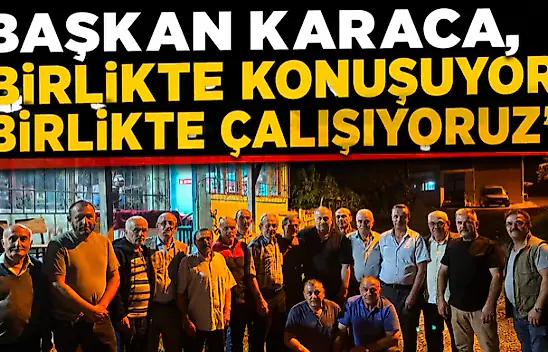 Başkan Karaca, 'Birlikte Konuşuyor, Birlikte Çalışıyoruz'