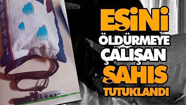 Eşini Öldürmeye Çalışan Şahıs Tutuklandı