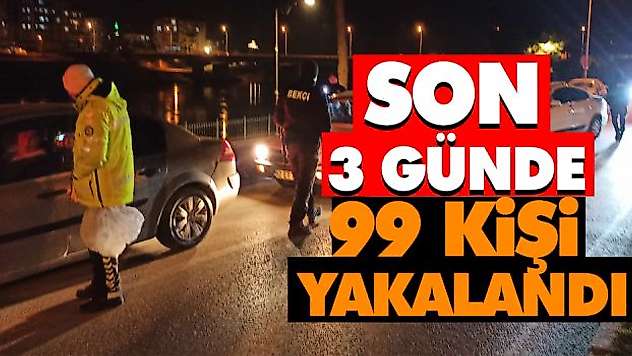 Son 3 Günde 99 Kişi Yakalandı