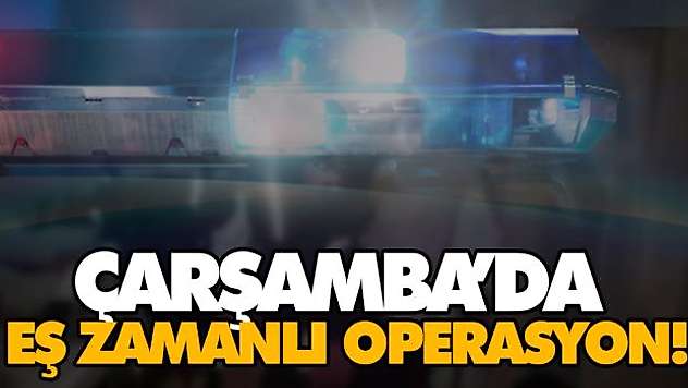 Çarşamba'da Eş Zamanlı Operasyon!