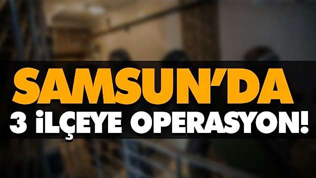 Samsun'da 3 İlçeye Operasyon!