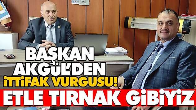 Başkan Akgül'den İttifak Vurgusu! Etle Tırnak Gibiyiz