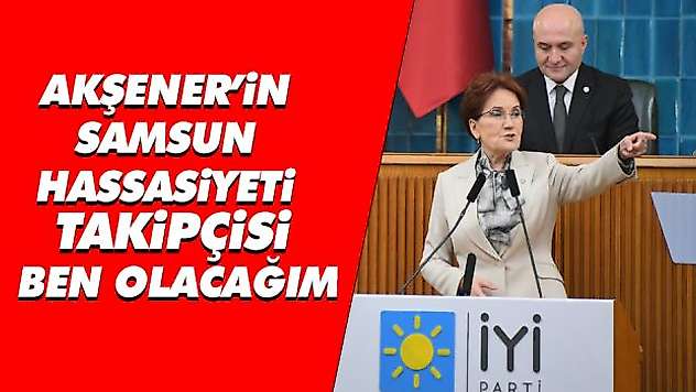 Akşener'in Samsun Hassasiyeti 'Takipçisi Ben Olacağım'