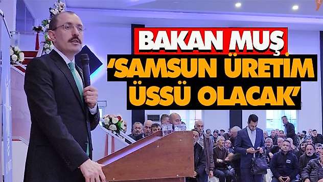 Bakan Muş 'Samsun Üretim Üssü Olacak'