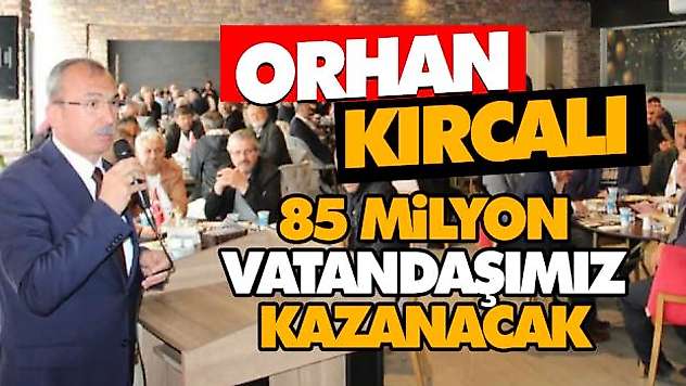 Orhan Kırcalı: 85 Milyon Her Bir Vatandaşımız Kazanacak