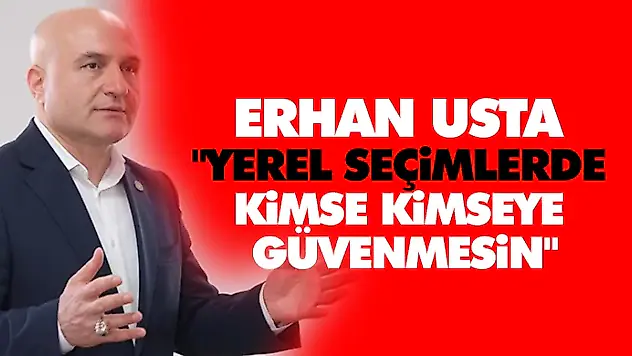 Erhan Usta, 'Yerel Seçimlerde Kimse Kimseye Güvenmesin'