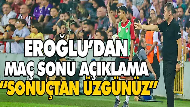 Eroğlu'dan Maç Sonu Açıklama 'Sonuçtan Üzgünüz'