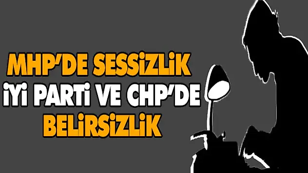 MHP'de Sessizlik, İyi Parti ve CHP'de Belirsizlik