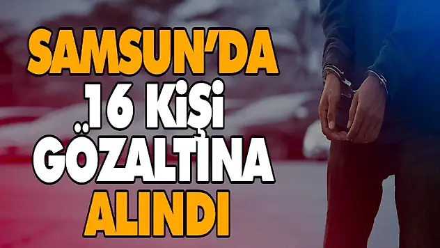 Samsun'da 16 Kişi Gözaltına Alındı