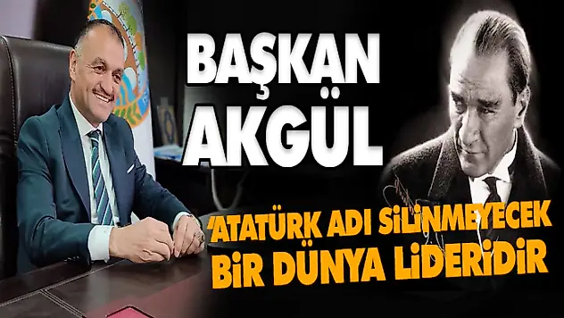 Akgül, 'Atatürk Adı Silinmeyecek Bir Dünya Lideridir.
