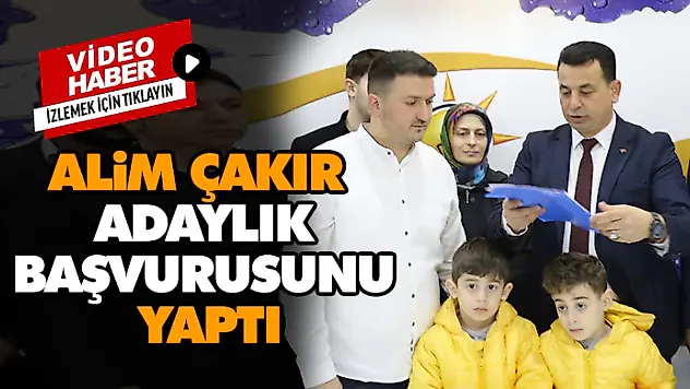 ALİM ÇAKIR ADAY ADAYLIK BAŞVURUSUNU YAPTI