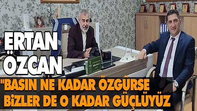 Ertan Özcan 'Basın Ne Kadar Özgürse, Bizler De O Kadar Güçlüyüz'