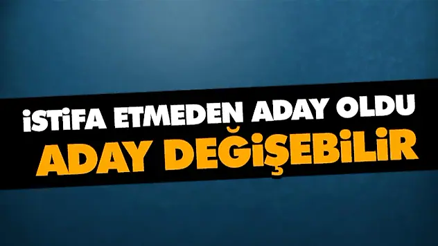 İstifa Etmeden Aday Oldu, Aday Değişebilir