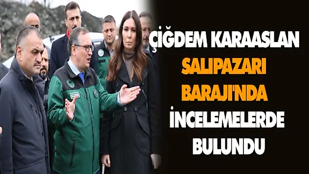 Çiğdem Karaaslan, Salıpazarı Barajı'nda İncelemelerde Bulundu