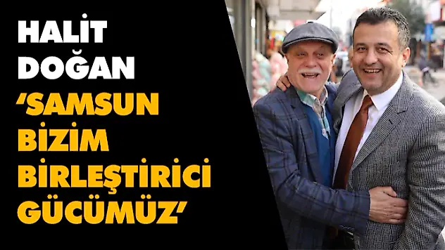 Halit Doğan: 'Samsun Bizim Birleştirici Gücümüz'