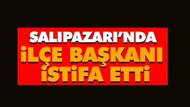 SALIPAZARI'NDA İLÇE BAŞKANI İSTİFA ETTİ
