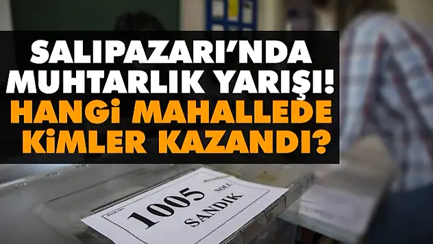 Salıpazarı'nda Muhtarlık Yarışı! Hangi Mahallede Kimler Kazandı?