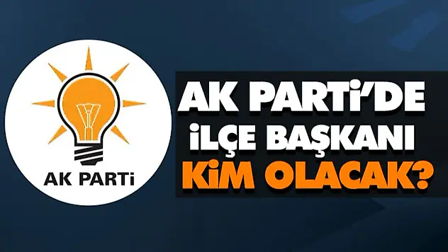 AK Parti'de İlçe Başkanı Kim Olacak?