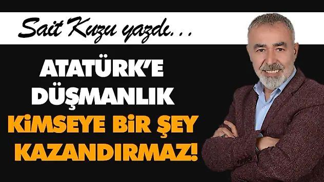 Atatürk'e Düşmanlık Kimseye Bir Şey Kazandırmaz!