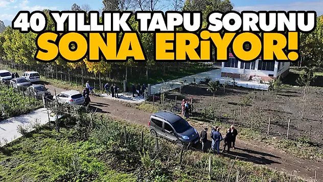 40 Yıllık Tapu Sorunu Sona Eriyor!