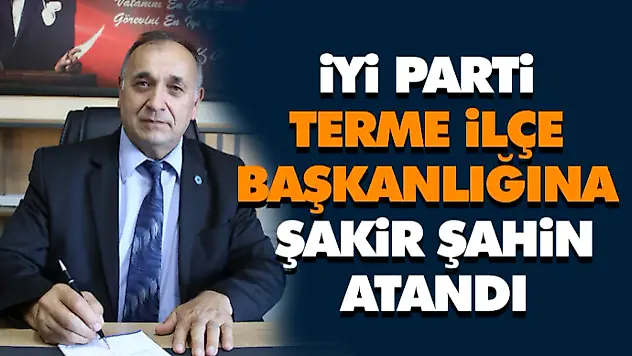 İYİ Parti Terme İlçe Başkanlığı'na Şakir Şahin Atandı