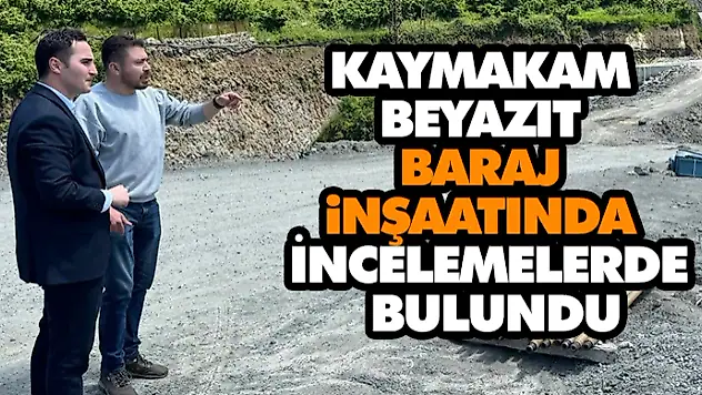 Kaymakam Beyazıt Baraj İnşaatında İncelemelerde Bulundu