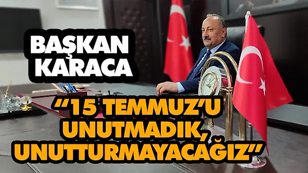 Başkan Karaca: '15 Temmuz'u Unutmadık, Unutturmayacağız'