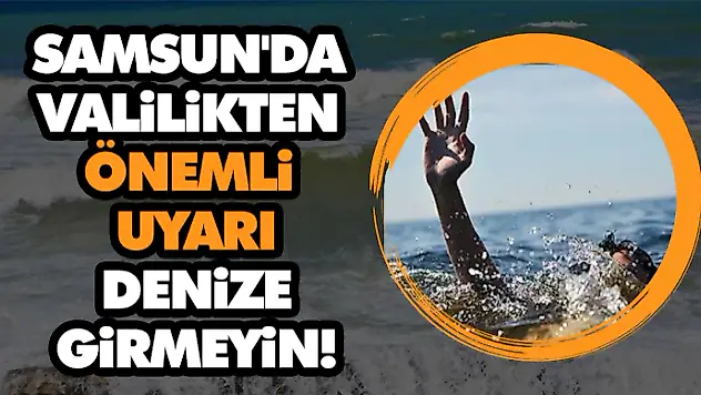 Samsun'da Valilikten Önemli Uyarı: Denize Girmeyin!