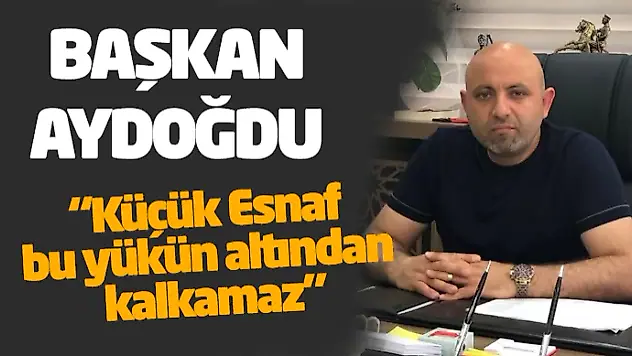 Başkan Aydoğdu  'Küçük Esnaf Bu Yükün Altından Kalkamaz'