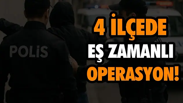 4 İlçede Eş Zamanlı Operasyon!