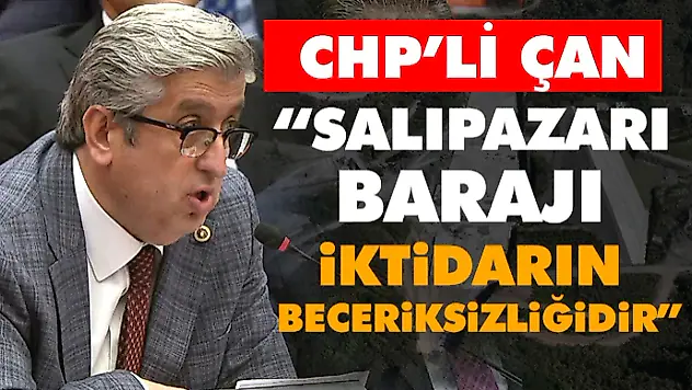 CHP'li Çan 'Salıpazarı Barajı İktidarın Beceriksizliğidir'