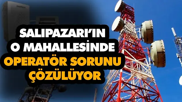 Salıpazarı'ın O Mahallesinde Operatör Sorunu Çözülüyor