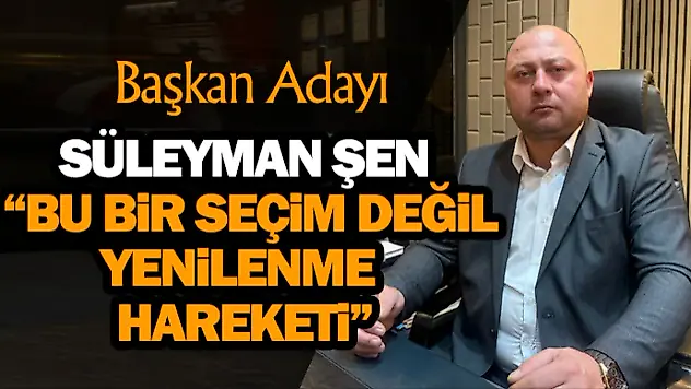 Süleyman Şen: 'Bu Bir Seçim Değil, Yenilenme Hareketi'