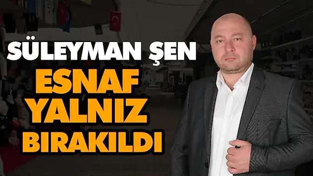 Süleyman Şen, 'Esnaf Yalnız Bırakıldı'