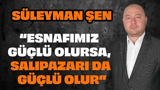 Süleyman Şen 'Esnafımız Güçlü Olursa, Salıpazarı Da Güçlü Olur'