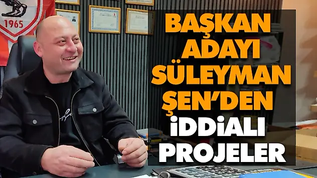 Başkan Adayı Süleyman Şen'den İddialı Projeler