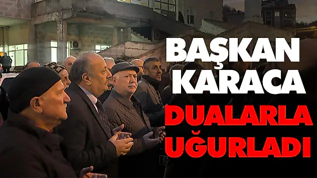 Başkan Karaca, Dualarla Uğurladı