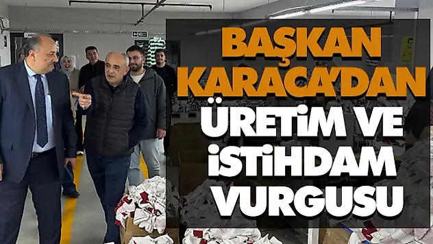 Başkan Karaca'dan Üretim ve İstihdam Vurgusu