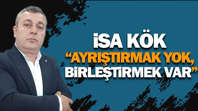 İsa Kök: 'Ayrıştırmak Yok, Birleştirmek Var'