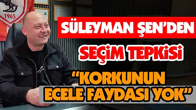 Süleyman Şen 'Korkunun Ecele Faydası Yok'