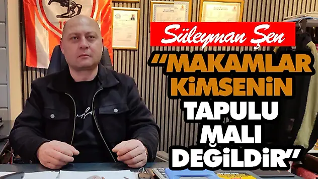 Süleyman Şen: 'Makamlar Kimsenin Tapulu Malı Değildir'