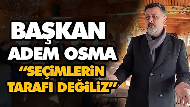 Başkan Adem Osma: 'Seçimlerin Tarafı Değiliz'