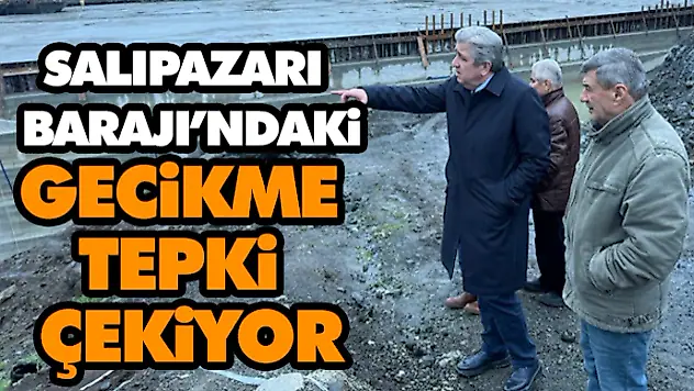 Salıpazarı Barajı'ndaki Gecikme Tepki Çekiyor