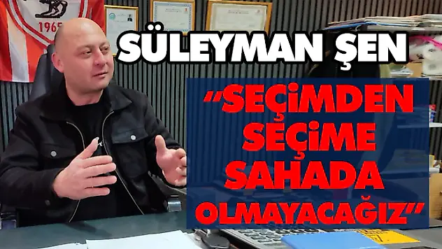Süleyman Şen: 'Seçimden Seçime Sahada Olmayacağız'