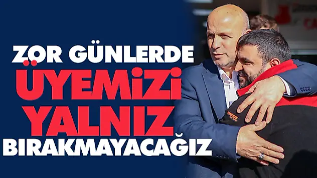 Zor Günlerde Üyemizi Yalnız Bırakmayacağız