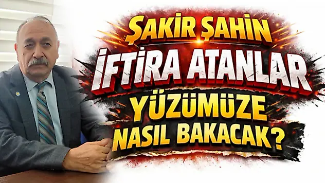 Şakir Şahin 'İftira Atanlar Yüzümüze Nasıl Bakacak?'